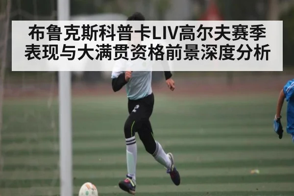 布鲁克斯科普卡LIV高尔夫赛季表现与大满贯资格前景深度分析