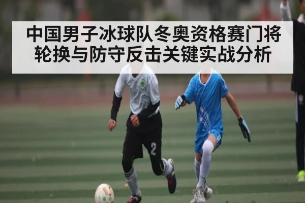 中国男子冰球队冬奥资格赛门将轮换与防守反击关键实战分析