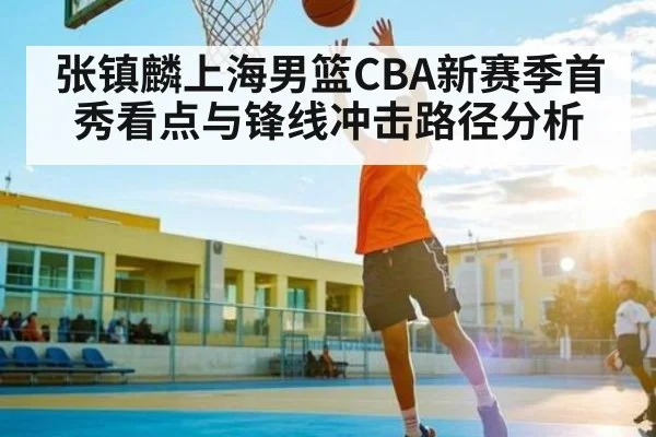 张镇麟上海男篮CBA新赛季首秀看点与锋线冲击路径分析